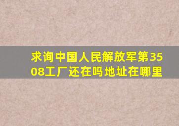 求询中国人民解放军第3508工厂还在吗,地址在哪里