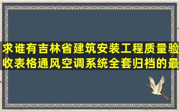 求谁有吉林省建筑安装工程质量验收表格(通风空调系统)全套归档的最...