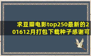 求豆瓣电影top250最新的(201612月)打包下载种子。感谢可用后追加10...