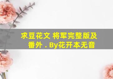 求豆花文 《将军》完整版及番外 .( By花开本无音)