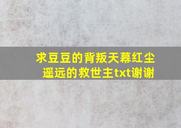 求豆豆的《背叛》《天幕红尘》《遥远的救世主》txt,谢谢