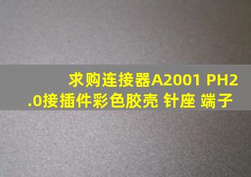 求购连接器A2001 PH2.0接插件彩色胶壳 针座 端子