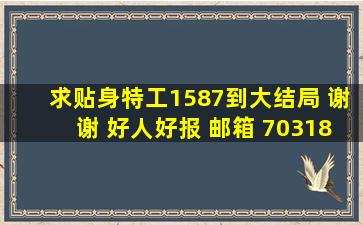 求贴身特工1587到大结局 谢谢 好人好报 邮箱 703181340@qq.com