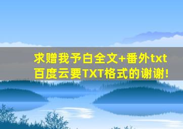 求赠我予白(全文+番外)txt百度云,要TXT格式的,谢谢!