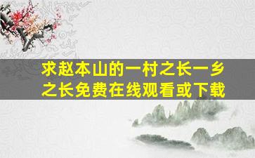 求赵本山的《一村之长》《一乡之长》免费在线观看或下载
