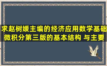 求赵树媛主编的经济应用数学基础微积分第三版的基本结构 与主要内容