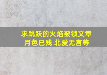 求跳跃的火焰被锁文章 月色已残 北爱无言等