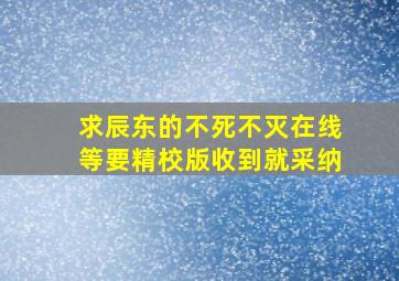 求辰东的《不死不灭》在线等,要精校版,收到就采纳