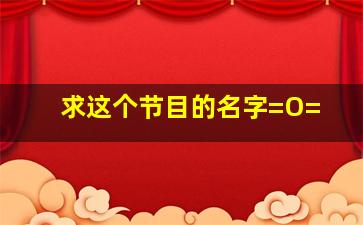 求这个节目的名字=O=