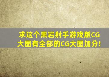 求这个黑岩射手游戏版CG大图,有全部的CG大图加分!