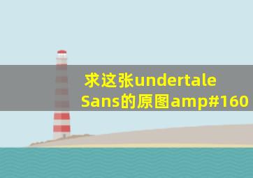 求这张undertale Sans的原图 