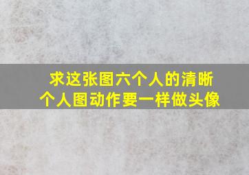 求这张图六个人的清晰个人图,动作要一样,做头像