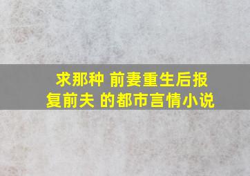 求那种 前妻重生后报复前夫 的都市言情小说