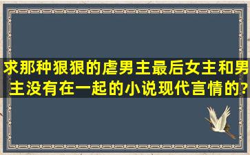 求那种狠狠的虐男主,最后女主和男主没有在一起的小说,现代言情的?