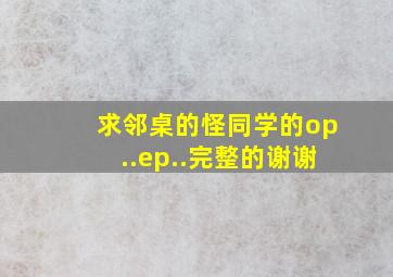 求邻桌的怪同学的op..ep..完整的。。谢谢