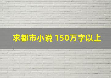 求都市小说 150万字以上。