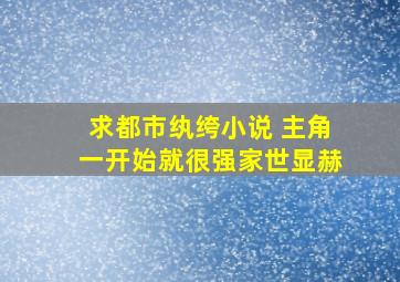 求都市纨绔小说 主角一开始就很强,家世显赫