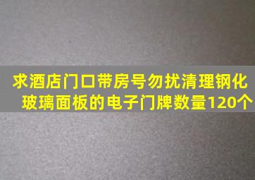 求酒店门口带房号、勿扰、清理钢化玻璃面板的电子门牌,数量120个