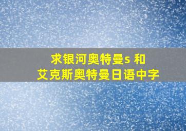 求银河奥特曼s 和 艾克斯奥特曼日语中字