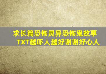 求长篇恐怖灵异恐怖鬼故事TXT,越吓人越好,谢谢好心人