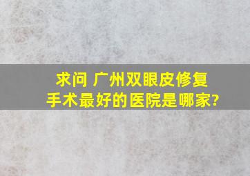 求问 广州双眼皮修复手术最好的医院是哪家?