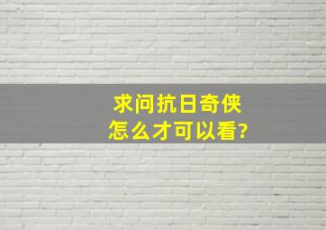 求问,抗日奇侠怎么才可以看?