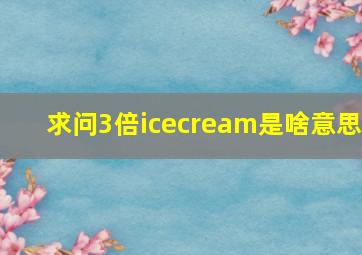 求问3倍icecream是啥意思