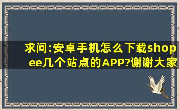 求问:安卓手机怎么下载shopee几个站点的APP?谢谢大家