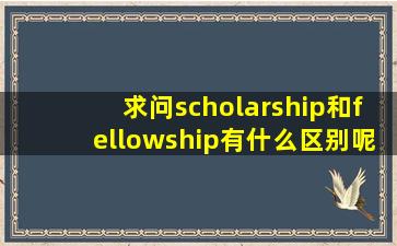 求问scholarship和fellowship有什么区别呢?