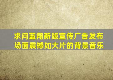 求问《蓝翔新版宣传广告发布 场面震撼如大片》的背景音乐