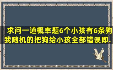 求问一道概率题,6个小孩有6条狗,我随机的把狗给小孩,全部错误(即...