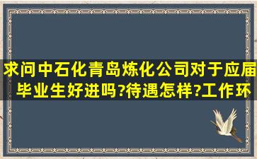 求问中石化青岛炼化公司对于应届毕业生好进吗?待遇怎样?工作环境...