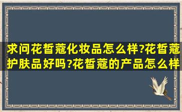 求问花皙蔻化妆品怎么样?花皙蔻护肤品好吗?花皙蔻的产品怎么样?