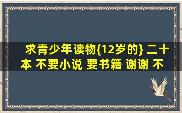 求青少年读物{12岁的} 二十本 不要小说 要书籍 谢谢 不要太“弱智”...