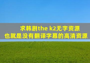 求韩剧《the k2》无字资源 也就是没有翻译字幕的高清资源
