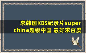 求韩国KBS纪录片《super china超级中国》 最好求百度云链接