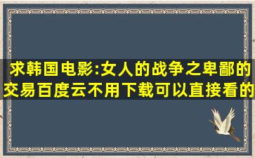 求韩国电影:女人的战争之卑鄙的交易百度云不用下载可以直接看的