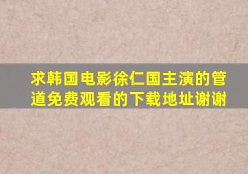 求韩国电影徐仁国主演的管道免费观看的下载地址谢谢