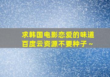 求韩国电影恋爱的味道百度云资源不要种子～