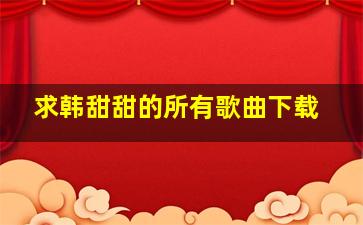 求韩甜甜的所有歌曲下载