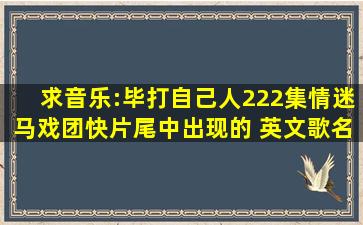 求音乐:毕打自己人222集【情迷马戏团】快片尾中出现的 英文歌名是...