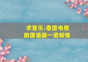 求音乐:泰国电视剧国语版一诺倾情