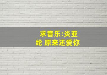 求音乐:炎亚纶 原来还爱你