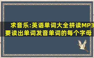 求音乐:英语单词大全拼读MP3 要读出单词发音,单词的每个字母,中文...