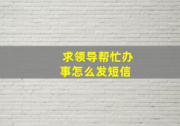 求领导帮忙办事怎么发短信 