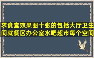 求食堂效果图十张的包括大厅,卫生间就餐区,办公室,水吧,超市每个空间...