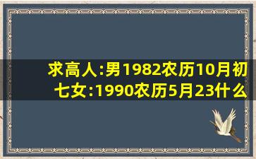 求高人:男1982农历10月初七,女:1990农历5月23什么时间领结婚证好