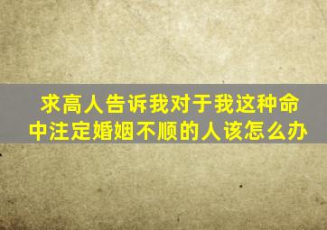 求高人告诉我对于我这种命中注定婚姻不顺的人该怎么办