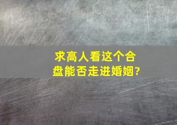 求高人看这个合盘能否走进婚姻?