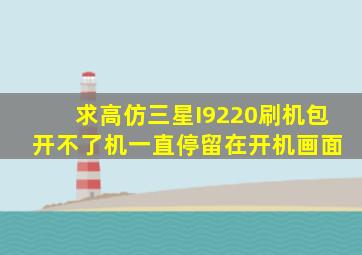 求高仿三星I9220刷机包 开不了机一直停留在开机画面